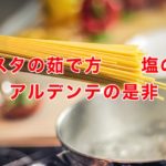 パスタの茹で方:適切な塩分で美味しく茹でる:アルデンテの是非